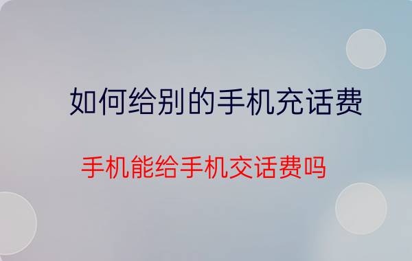 如何给别的手机充话费 手机能给手机交话费吗？